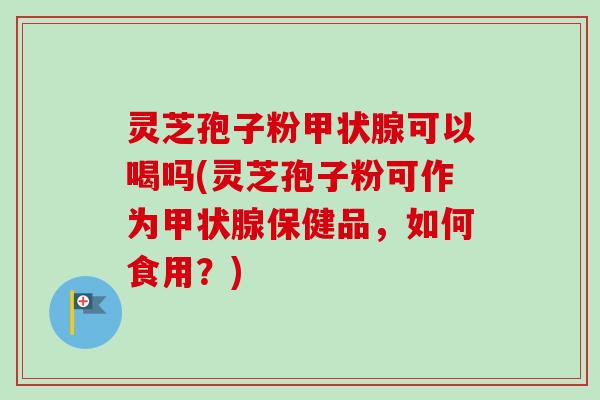 灵芝孢子粉甲状腺可以喝吗(灵芝孢子粉可作为甲状腺保健品，如何食用？)
