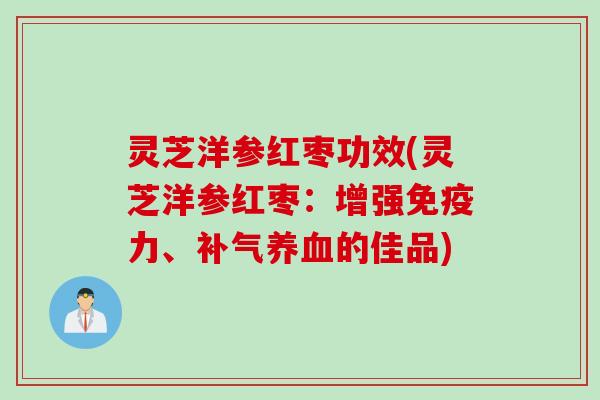 灵芝洋参红枣功效(灵芝洋参红枣:增强免疫力、的佳品) 灵芝洋参红枣功效(灵芝洋参红枣:增强免疫力、的佳品)