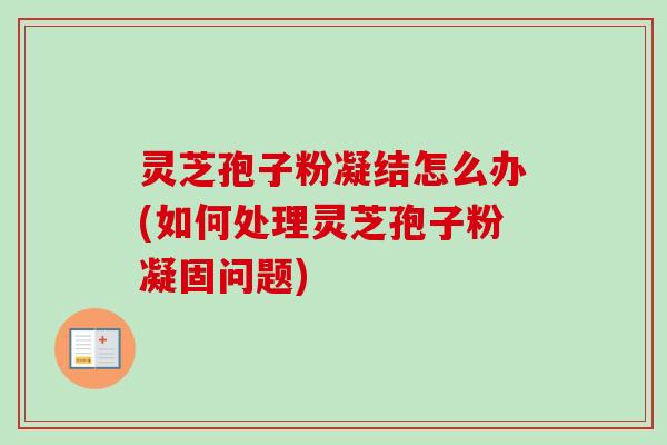 灵芝孢子粉凝结怎么办(如何处理灵芝孢子粉凝固问题)