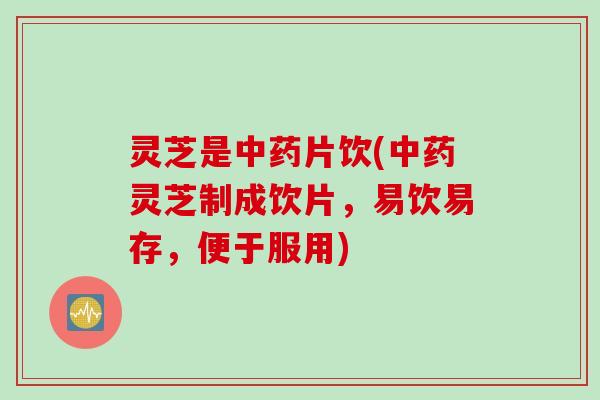 灵芝是中药片饮(中药灵芝制成饮片，易饮易存，便于服用)