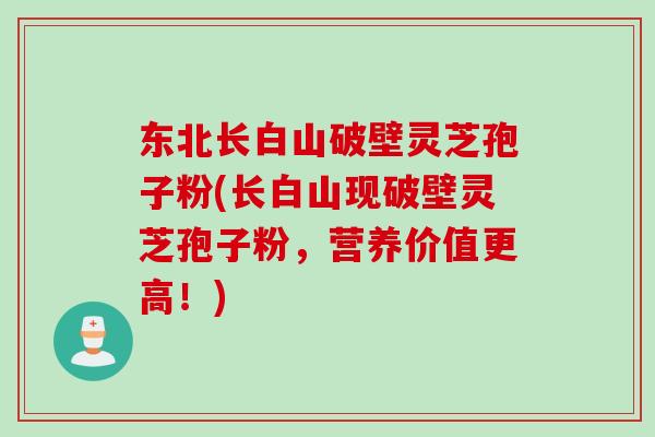 东北长白山破壁灵芝孢子粉(长白山现破壁灵芝孢子粉，营养价值更高！)