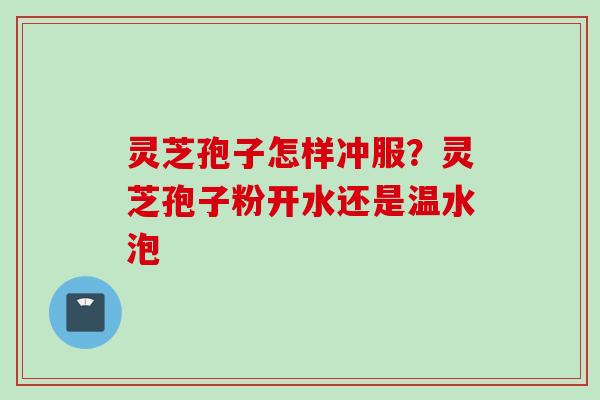 灵芝孢子怎样冲服？灵芝孢子粉开水还是温水泡