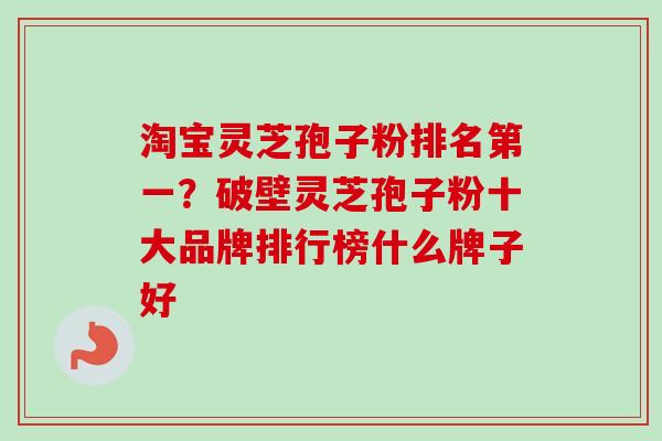淘宝灵芝孢子粉排名第一？破壁灵芝孢子粉十大品牌排行榜什么牌子好