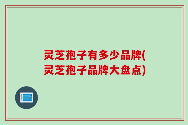 灵芝孢子有多少品牌(灵芝孢子品牌大盘点)