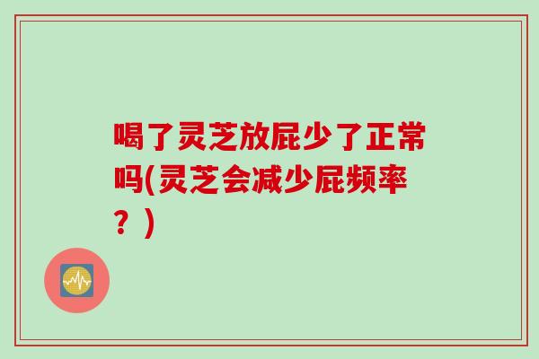 喝了灵芝放屁少了正常吗(灵芝会减少屁频率？)