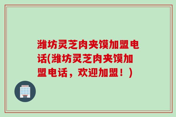 潍坊灵芝肉夹馍加盟电话(潍坊灵芝肉夹馍加盟电话，欢迎加盟！)