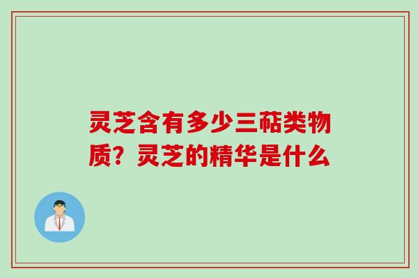 灵芝含有多少三萜类物质？灵芝的精华是什么