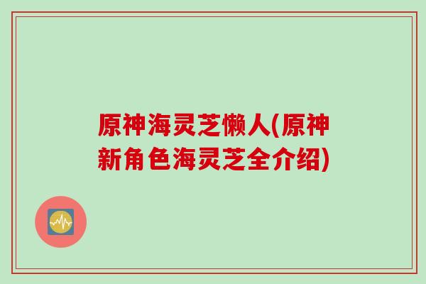 原神海灵芝懒人(原神新角色海灵芝全介绍)
