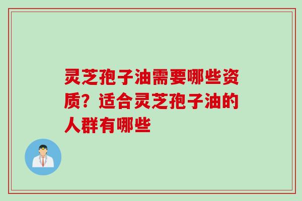 灵芝孢子油需要哪些资质？适合灵芝孢子油的人群有哪些