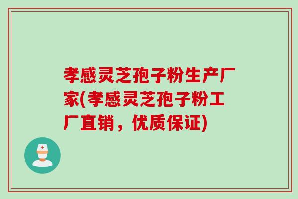 孝感灵芝孢子粉生产厂家(孝感灵芝孢子粉工厂直销，优质保证)