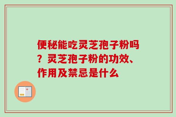 能吃灵芝孢子粉吗?灵芝孢子粉的功效、作用及禁忌是什么 能吃灵芝孢子粉吗?灵芝孢子粉的功效、作用及禁忌是什么