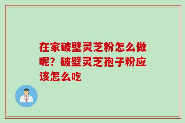 在家破壁灵芝粉怎么做呢？破壁灵芝孢子粉应该怎么吃
