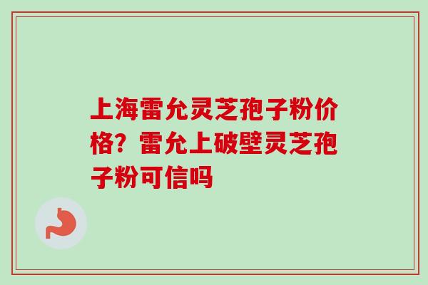 上海雷允灵芝孢子粉价格？雷允上破壁灵芝孢子粉可信吗