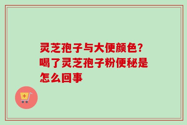 灵芝孢子与大便颜色？喝了灵芝孢子粉便秘是怎么回事