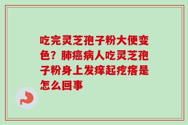 吃完灵芝孢子粉大便变色？肺癌病人吃灵芝孢子粉身上发痒起疙瘩是怎么回事