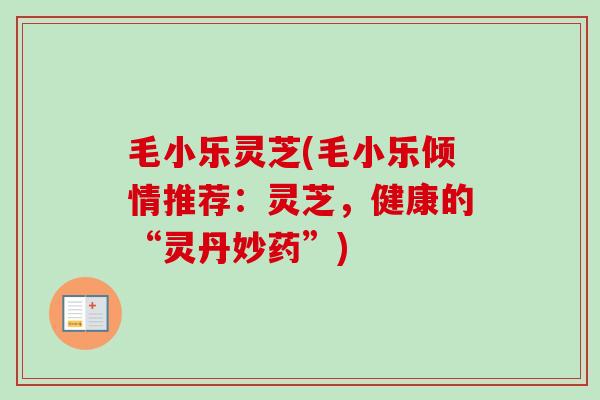 毛小乐灵芝(毛小乐倾情推荐：灵芝，健康的“灵丹妙药”)