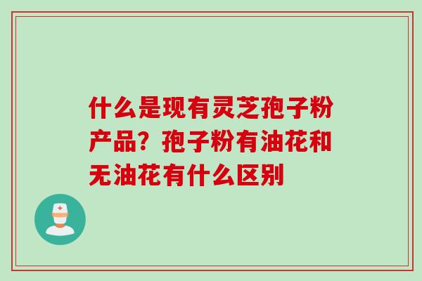 什么是现有灵芝孢子粉产品？孢子粉有油花和无油花有什么区别