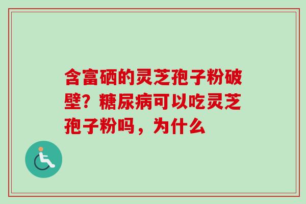 含富硒的灵芝孢子粉破壁？糖尿病可以吃灵芝孢子粉吗，为什么