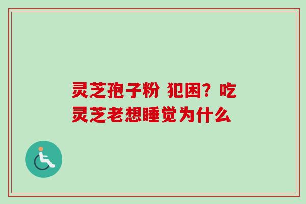 灵芝孢子粉 犯困？吃灵芝老想睡觉为什么