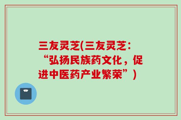 三友灵芝(三友灵芝：“弘扬民族药文化，促进中医药产业繁荣”)