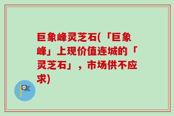 巨象峰灵芝石(「巨象峰」上现价值连城的「灵芝石」,市场供不应求) 巨象峰灵芝石(「巨象峰」上现价值连城的「灵芝石」,市场供不应求)