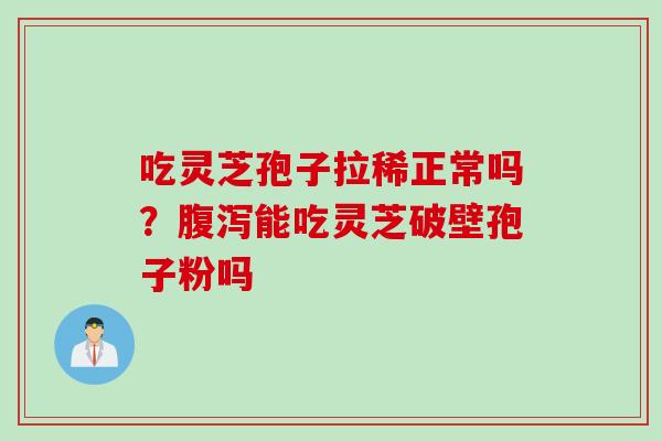 吃灵芝孢子拉稀正常吗？腹泻能吃灵芝破壁孢子粉吗