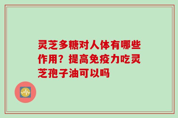 灵芝多糖对人体有哪些作用？提高免疫力吃灵芝孢子油可以吗