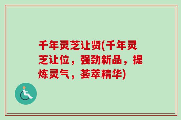千年灵芝让贤(千年灵芝让位，强劲新品，提炼灵气，荟萃精华)