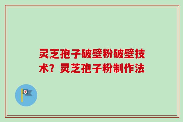 灵芝孢子破壁粉破壁技术？灵芝孢子粉制作法