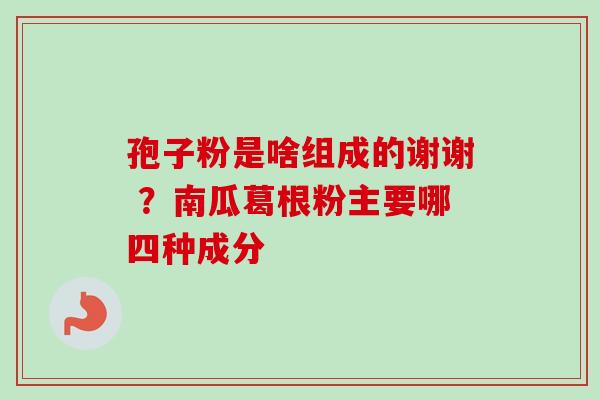 孢子粉是啥组成的谢谢 ？南瓜葛根粉主要哪四种成分