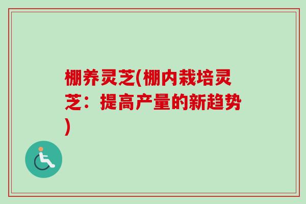 棚养灵芝(棚内栽培灵芝：提高产量的新趋势)