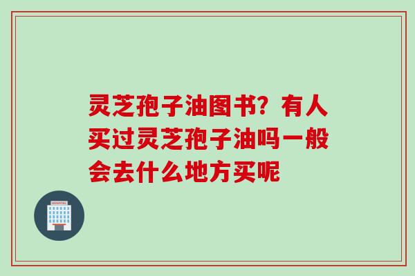 灵芝孢子油图书？有人买过灵芝孢子油吗一般会去什么地方买呢