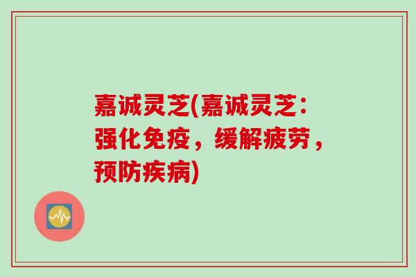 嘉诚灵芝(嘉诚灵芝：强化免疫，缓解疲劳，预防疾病)