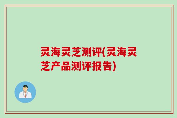 灵海灵芝测评(灵海灵芝产品测评报告)