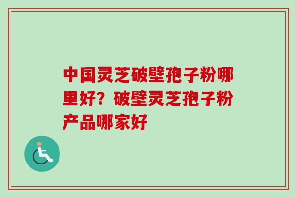中国灵芝破壁孢子粉哪里好？破壁灵芝孢子粉产品哪家好
