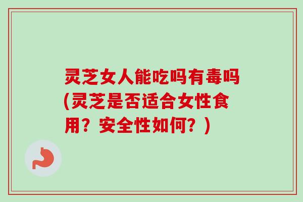 灵芝女人能吃吗有毒吗(灵芝是否适合女性食用？安全性如何？)