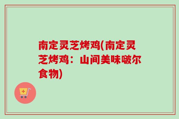 南定灵芝烤鸡(南定灵芝烤鸡：山间美味啵尔食物)