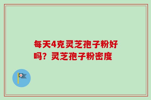 每天4克灵芝孢子粉好吗？灵芝孢子粉密度