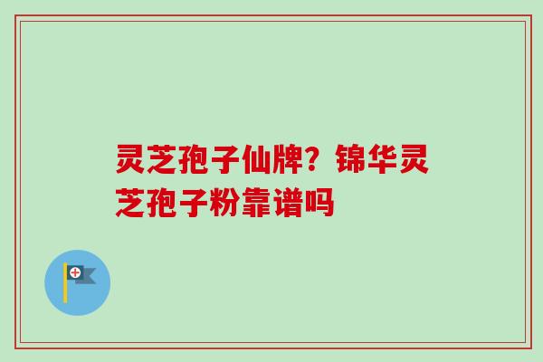 灵芝孢子仙牌?锦华灵芝孢子粉靠谱吗 灵芝孢子仙牌?锦华灵芝孢子粉靠谱吗