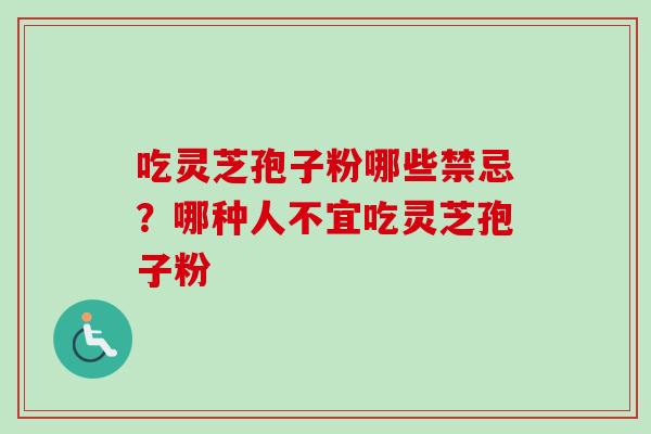 吃灵芝孢子粉哪些禁忌?哪种人不宜吃灵芝孢子粉 吃灵芝孢子粉哪些禁忌?哪种人不宜吃灵芝孢子粉