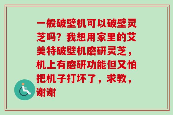 一般破壁机可以破壁灵芝吗？我想用家里的艾美特破壁机磨研灵芝，机上有磨研功能但又怕把机子打坏了，求教，谢谢