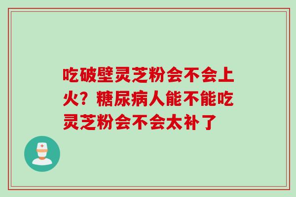 吃破壁灵芝粉会不会上火？糖尿病人能不能吃灵芝粉会不会太补了