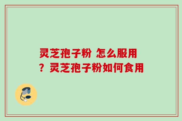 灵芝孢子粉 怎么服用?灵芝孢子粉如何食用 灵芝孢子粉 怎么服用?灵芝孢子粉如何食用