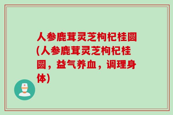 人参鹿茸灵芝枸杞桂圆(人参鹿茸灵芝枸杞桂圆，益气养血，调理身体)