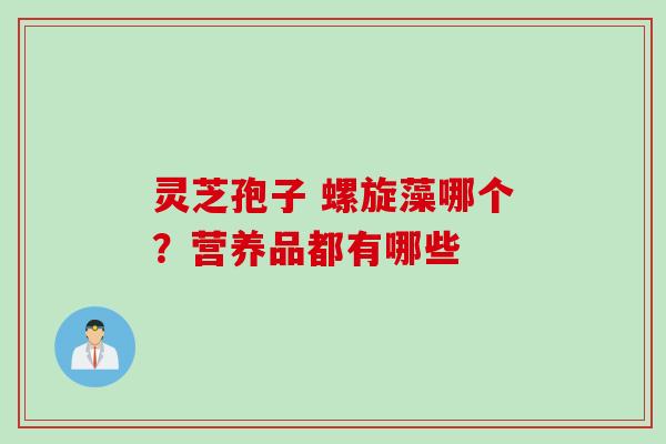 灵芝孢子 螺旋藻哪个？营养品都有哪些