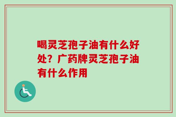 喝灵芝孢子油有什么好处？广药牌灵芝孢子油有什么作用
