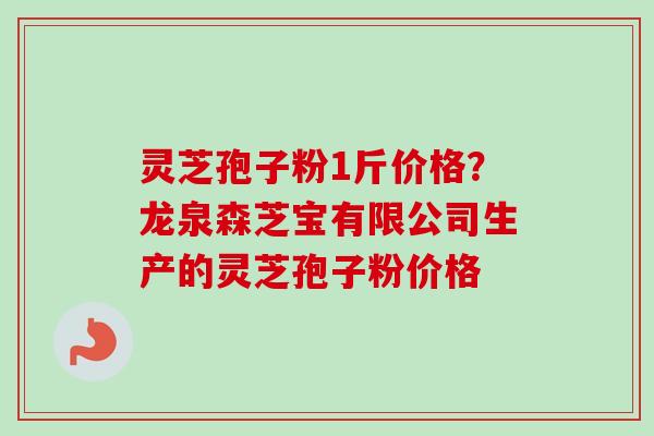灵芝孢子粉1斤价格？龙泉森芝宝有限公司生产的灵芝孢子粉价格
