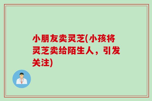 小朋友卖灵芝(小孩将灵芝卖给陌生人，引发关注)