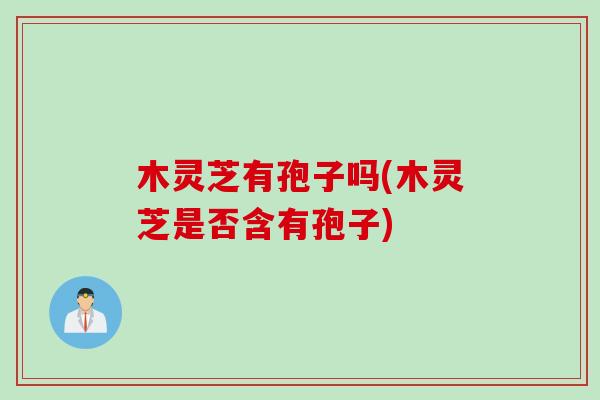 木灵芝有孢子吗(木灵芝是否含有孢子) 木灵芝有孢子吗(木灵芝是否含有孢子)