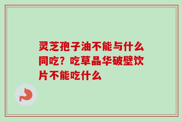 灵芝孢子油不能与什么同吃？吃草晶华破壁饮片不能吃什么
